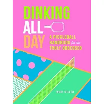 Dinking All Day: A Pickleball Handbook for the Truly Obsessed