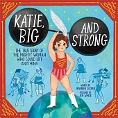 Katie, Big and Strong: The True Story of the Mighty Woman Who Could Lift Anything