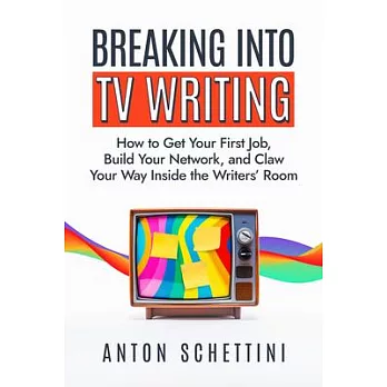 Breaking Into TV Writing: How to Get Your First Job, Build Your Network, and Claw Your Way Into the Writers’ Room