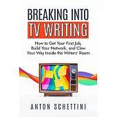 Breaking Into TV Writing: How to Get Your First Job, Build Your Network, and Claw Your Way Into the Writers’ Room