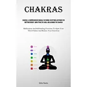 Chakras: A Comprehensive Manual Featuring Exceptional Methods For Emitting Energy, Amplifying The Aura, And Aligning The Chakra