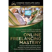 Online Freelancing Mastery The Ultimate Guide to Making Money as a Freelancer-Unlock Proven Strategies to Monetize Your Skills and Talents, Attract Cl