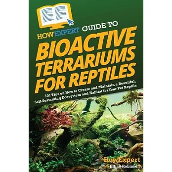 HowExpert Guide to Bioactive Terrariums for Reptiles: 101 Tips on How to Create and Maintain a Beautiful, Self-Sustaining Ecosystem and Habitat for Yo