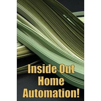 Inside Out Home Automation!: Let Your Home Handle the Rest of Your Lifea
