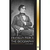Franklin Pierce: The biography of the 14th American president, his struggle to end slavery, and battle with the Union and Congress