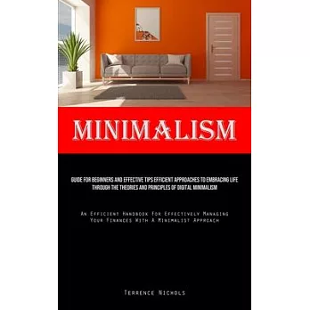Minimalism: Guide For Beginners And Effective Tips Efficient Approaches To Embracing Life Through The Theories And Principles Of D