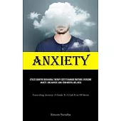 Anxiety: Utilize Cognitive Behavioral Therapy (CBT) To Manage Emotions, Overcome Anxiety, And Achieve Long-Term Mental Wellness
