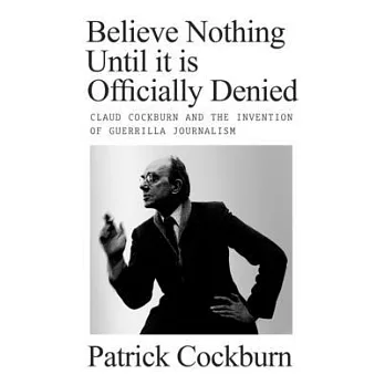Believe Nothing Until It Is Officially Denied: Claud Cockburn and the Invention of Guerrilla Journalism