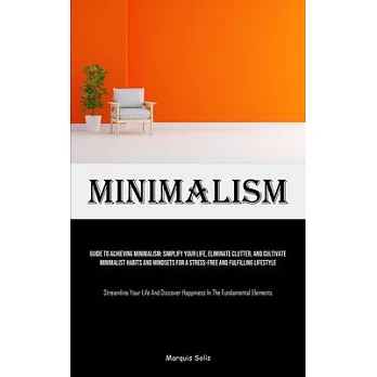 Minimalism: Guide To Achieving Minimalism: Simplify Your Life, Eliminate Clutter, And Cultivate Minimalist Habits And Mindsets For