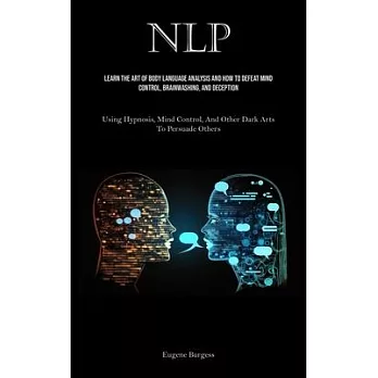 Nlp: Learn The Art Of Body Language Analysis And How To Defeat Mind Control, Brainwashing, And Deception (Using Hypnosis, M