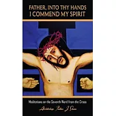 Father, Into Thy Hands I Commend My Spirit: Meditations on the Seventh Word from the Cross