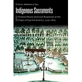 Indigenous Sacraments: Christian Rituals and Local Responses at the Fringes of Spanish America, 1529-1800