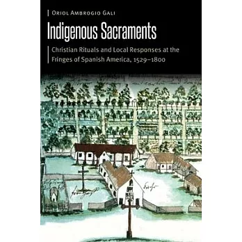 Indigenous Sacraments: Christian Rituals and Local Responses at the Fringes of Spanish America, 1529-1800