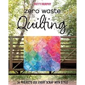 Zero Waste Quilting: 33 Projects Use Every Scrap with Style
