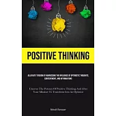 Positive Thinking: Alleviate Tension By Harnessing The Influence Of Optimistic Thoughts, Contentment, And Affirmations (Uncover The Poten
