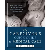 The Caregiver’s Quick Guide to Medical Care: How To Navigate Hospital Care, Communication, And Services