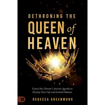Dethroning the Queen of Heaven: Cancel This Demon’s Ancient Agenda to Destroy Your Life and Control Nations