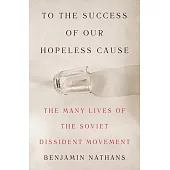 To the Success of Our Hopeless Cause: The Many Lives of the Soviet Dissident Movement