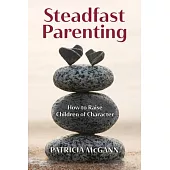 Steadfast Parenting: How to Raise Children of Character in a World That Sorely Needs Them