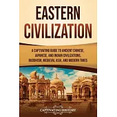 Eastern Civilization: A Captivating Guide to Ancient Chinese, Japanese, and Indian Civilizations, Buddhism, Medieval Asia, and Modern Times