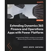 Extending Dynamics 365 Finance and Operations Apps with Power Platform: Integrate Power Platform solutions to maximize the efficiency of your Finance