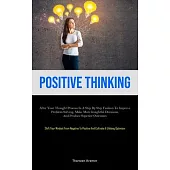 Positive Thinking: Alter Your Thought Process In A Step By Step Fashion To Improve Problem Solving, Make More Insightful Decisions, And P