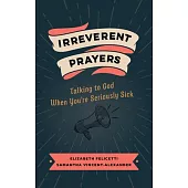 Irreverent Prayers: Talking to God When You’re Seriously Sick
