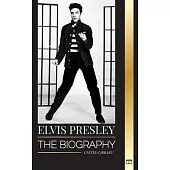 Elvis Presley: The biography of the Legendary King of Rock and Roll from Memphis, his Life, Rise, being Lonely and Last Train Home