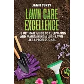 Lawn Care Excellence: The Ultimate Guide to Cultivating and Maintaining a Lush Lawn Like a Professional