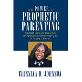 The Power of Prophetic Parenting: Practical Tools and Strategies for Parents to Partner With God in Raising Children