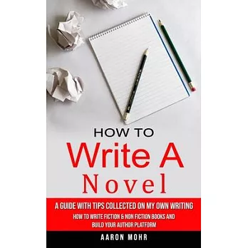 How to Write a Novel: A Guide With Tips Collected on My Own Writing (How to Write Fiction & Non Fiction Books and Build Your Author Platform