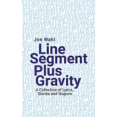 Line Segment Plus Gravity: A Collection of Lyrics, Stories and Stupors