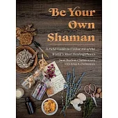Be Your Own Shaman: A Field Guide to Utilize 101 of the World’s Most Healing Plants