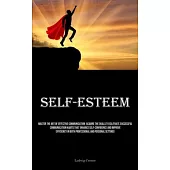 Self-Esteem: Master The Art Of Effective Communication: Acquire The Skills To Cultivate Successful Communication Habits That Enhanc