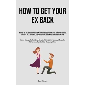How to Get Your Ex Back: Methods For Overcoming A Past Romantic Partner: Discovering Your Journey To Recover, Cultivate Self-Assurance, And Pro