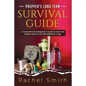 Prepper’s Long Term Survival Guide: A Comprehensive Beginner’s Guide to learn the Realms from A-Z of Self-Sufficient Living