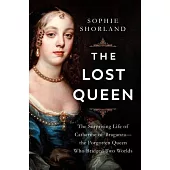The Lost Queen: The Surprising Life of Catherine of Braganza--The Forgotten Queen Who Bridged Two Worlds