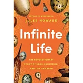 Infinite Life: The Revolutionary Story of Eggs, Evolution, and Life on Earth