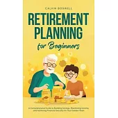 Retirement Planning for Beginners: A Comprehensive Guide to Building Savings, Maximizing Income, and Achieving Financial Security for Your Golden Year
