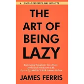 The Art of Being Lazy: Embracing Simplicity for a More Joyful and Productive Life - Small Effort, Big Impacts Inspired By James Clear Teachin