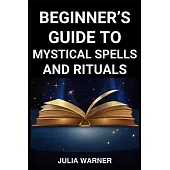 Beginner’s Guide to Mystical Spells and Rituals: A Step-by-Step Journey into Mystical Spells and Ritual (2024)