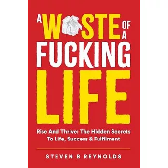 A Waste of a Fucking Life: Rise and Thrive: The Hidden Secrets to Life, Success and Fulfilment
