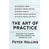 The Art of Practice: Accelerate Your Learning, Quickly Build Expertise, and Perform Like a Pro