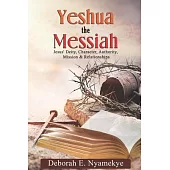 Yeshua The Messiah: Jesus’ Deity, Character, Authority, Mission & Relationships