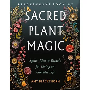Blackthorn’s Book of Sacred Plant Magic: Spells, Rites, and Rituals for Living an Aromatic Life