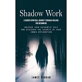 Shadow Work: A Guided Spiritual Journey Through Healing for Beginners (Unleash Your Authentic Self and Discover the Secrets of Your