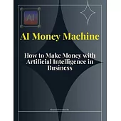 AI Money Machine: How to Make Money with Artificial Intelligence in Business