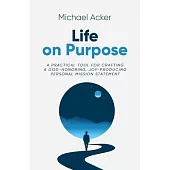 Life on Purpose: A Practical Tool for Crafting a God-honoring, Joy-producing Personal Mission Statement