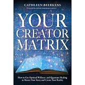 Your Creator Matrix: How to Use Optimal Wellness and Quantum Healing to Master Your Story and Create Your Reality