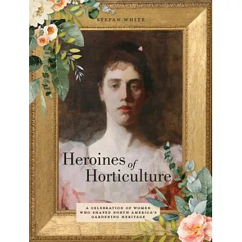 Heroines of Horticulture: A Celebration of Women Who Shaped North America’s Gardening Heritage
